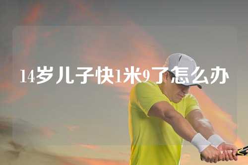 14岁儿子快1米9了怎么办