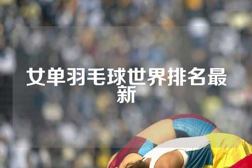 女单羽毛球世界排名最新