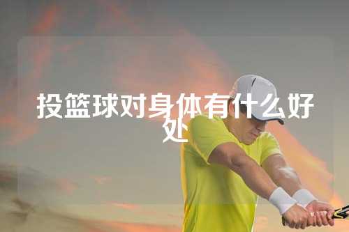 投篮球对身体有什么好处