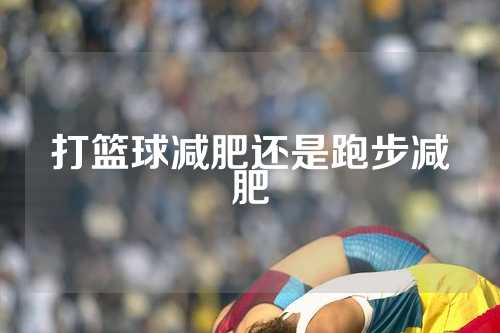 打篮球减肥还是跑步减肥