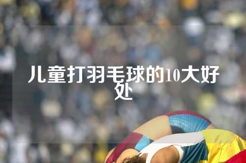儿童打羽毛球的10大好处