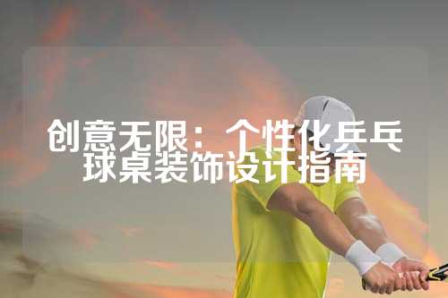 创意无限：个性化乒乓球桌装饰设计指南