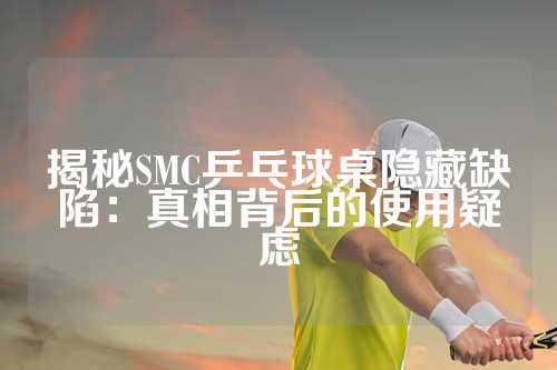 揭秘SMC乒乓球桌隐藏缺陷：真相背后的使用疑虑