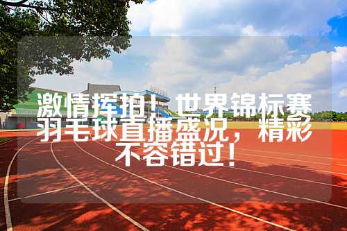 激情挥拍！世界锦标赛羽毛球直播盛况，精彩不容错过！