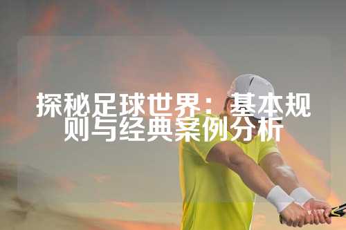 探秘足球世界：基本规则与经典案例分析