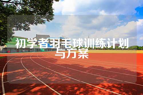 初学者羽毛球训练计划与方案
