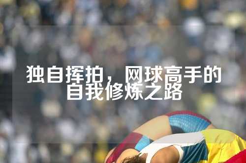 独自挥拍，网球高手的自我修炼之路