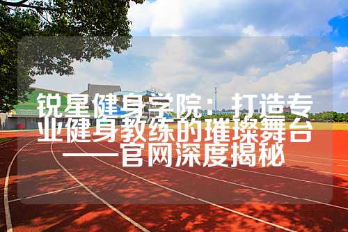 锐星健身学院：打造专业健身教练的璀璨舞台——官网深度揭秘