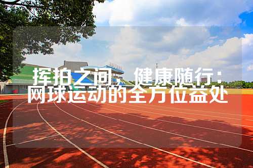 挥拍之间，健康随行：网球运动的全方位益处