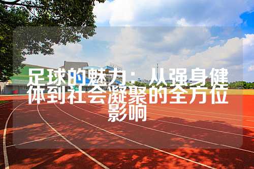 足球的魅力：从强身健体到社会凝聚的全方位影响