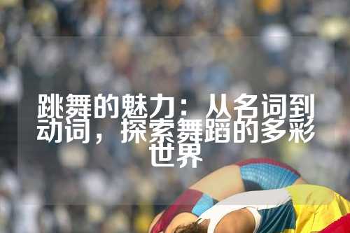 跳舞的魅力：从名词到动词，探索舞蹈的多彩世界