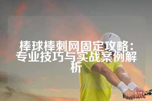 棒球棒刺网固定攻略：专业技巧与实战案例解析