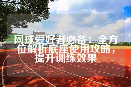 网球爱好者必备：全方位解析底座使用攻略，提升训练效果