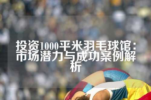投资1000平米羽毛球馆：市场潜力与成功案例解析