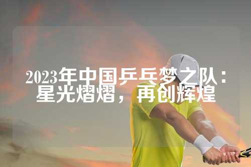 2023年中国乒乓梦之队：星光熠熠，再创辉煌