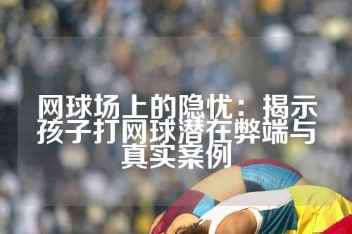 网球场上的隐忧：揭示孩子打网球潜在弊端与真实案例