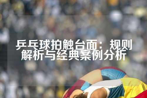 乒乓球拍触台面：规则解析与经典案例分析