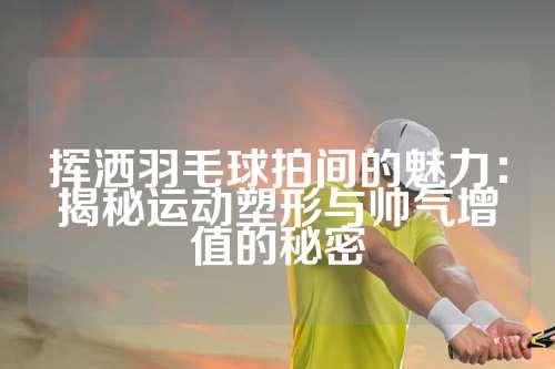 挥洒羽毛球拍间的魅力：揭秘运动塑形与帅气增值的秘密