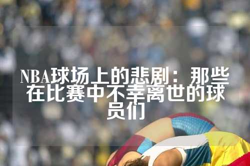NBA球场上的悲剧：那些在比赛中不幸离世的球员们