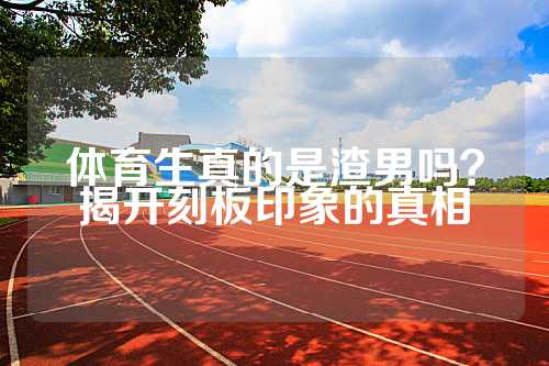 体育生真的是渣男吗？揭开刻板印象的真相