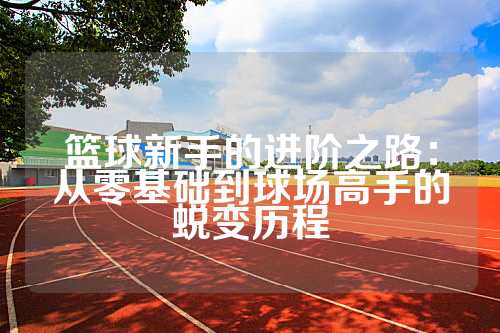 篮球新手的进阶之路：从零基础到球场高手的蜕变历程