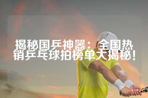 揭秘国乒神器：全国热销乒乓球拍榜单大揭秘！