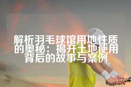解析羽毛球馆用地性质的奥秘：揭开土地使用背后的故事与案例