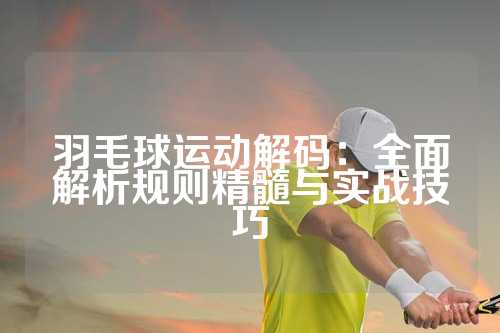 羽毛球运动解码：全面解析规则精髓与实战技巧