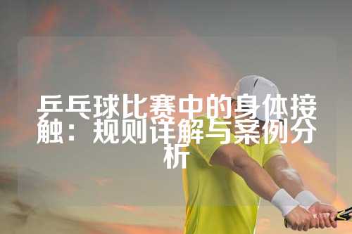 乒乓球比赛中的身体接触：规则详解与案例分析