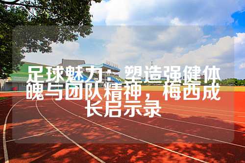 足球魅力：塑造强健体魄与团队精神，梅西成长启示录