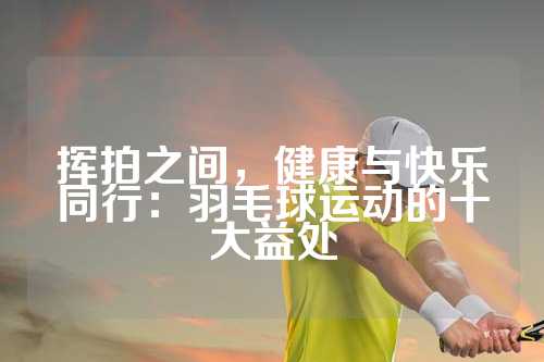 挥拍之间，健康与快乐同行：羽毛球运动的十大益处