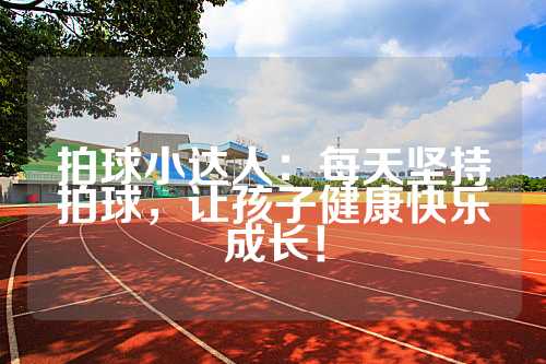 拍球小达人：每天坚持拍球，让孩子健康快乐成长！
