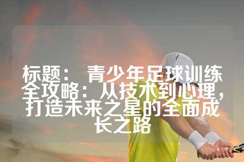 标题： 青少年足球训练全攻略：从技术到心理，打造未来之星的全面成长之路