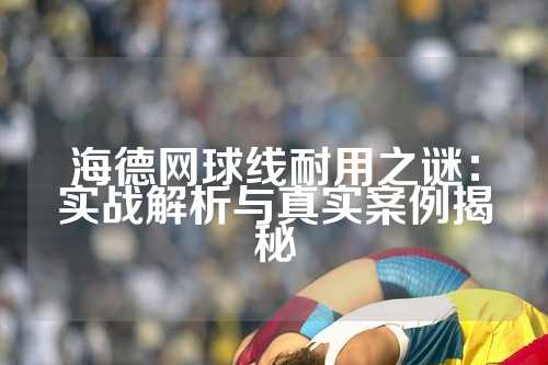 海德网球线耐用之谜：实战解析与真实案例揭秘
