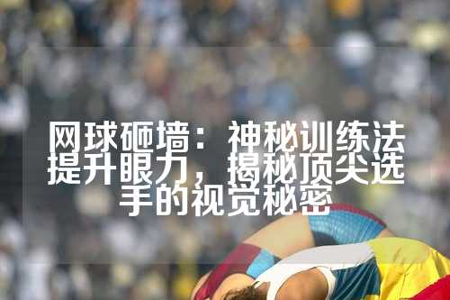 网球砸墙：神秘训练法提升眼力，揭秘顶尖选手的视觉秘密