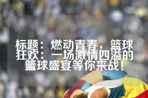 标题：燃动青春，篮球狂欢：一场激情四溢的篮球盛宴等你来战！