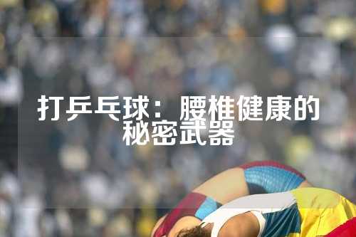 打乒乓球：腰椎健康的秘密武器