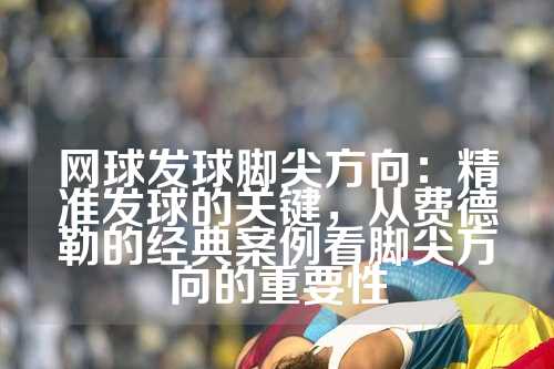 网球发球脚尖方向：精准发球的关键，从费德勒的经典案例看脚尖方向的重要性