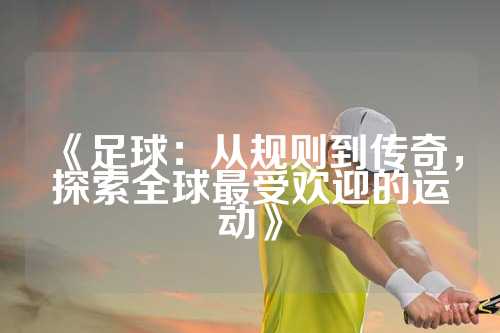 《足球：从规则到传奇，探索全球最受欢迎的运动》