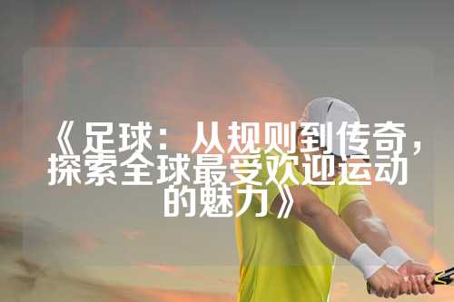 《足球：从规则到传奇，探索全球最受欢迎运动的魅力》
