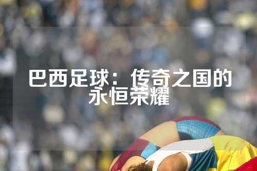 巴西足球：传奇之国的永恒荣耀