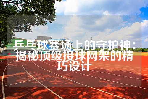 乒乓球赛场上的守护神：揭秘顶级接球网架的精巧设计