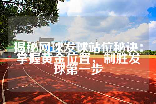 揭秘网球发球站位秘诀：掌握黄金位置，制胜发球第一步
