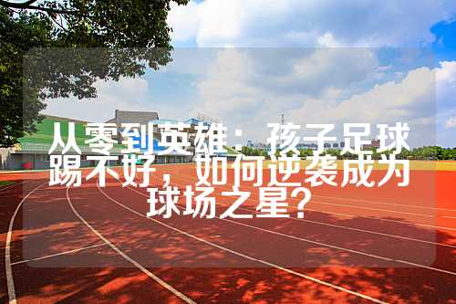 从零到英雄：孩子足球踢不好，如何逆袭成为球场之星？