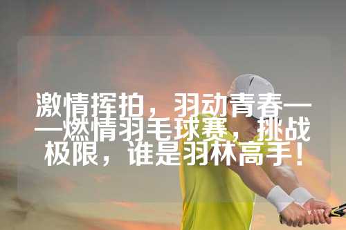 激情挥拍，羽动青春——燃情羽毛球赛，挑战极限，谁是羽林高手！