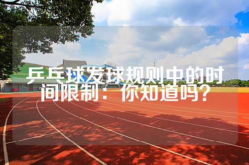 乒乓球发球规则中的时间限制：你知道吗？
