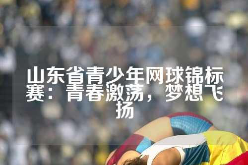 山东省青少年网球锦标赛：青春激荡，梦想飞扬