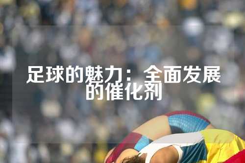足球的魅力：全面发展的催化剂