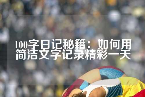 100字日记秘籍：如何用简洁文字记录精彩一天