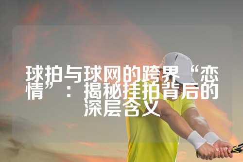 球拍与球网的跨界“恋情”：揭秘挂拍背后的深层含义